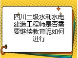 四川二级水利水电建造工程师是否需要继续教育呢如何进行