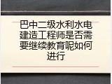 巴中二级水利水电建造工程师是否需要继续教育呢如何进行