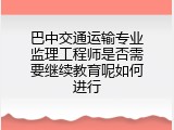 巴中交通运输专业监理工程师是否需要继续教育呢如何进行