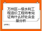 万州区一级水利工程造价工程师考完证有什么好处含金量分析