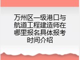 万州区一级港口与航道工程建造师在哪里报名具体报考时间介绍