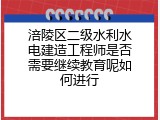 涪陵区二级水利水电建造工程师是否需要继续教育呢如何进行