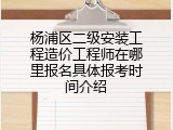 杨浦区二级安装工程造价工程师在哪里报名具体报考时间介绍