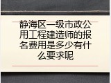 静海区一级市政公用工程建造师的报名费用是多少有什么要求呢