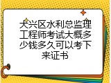 大兴区水利总监理工程师考试大概多少钱多久可以考下来证书