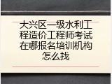 大兴区一级水利工程造价工程师考试在哪报名培训机构怎么找