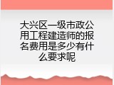 大兴区一级市政公用工程建造师的报名费用是多少有什么要求呢