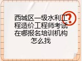 西城区一级水利工程造价工程师考试在哪报名培训机构怎么找