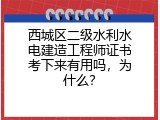 西城区二级水利水电建造工程师证书考下来有用吗，为什么？
