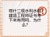 喀什二级水利水电建造工程师证书考下来有用吗，为什么？