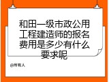 和田一级市政公用工程建造师的报名费用是多少有什么要求呢