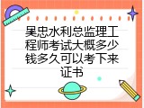 吴忠水利总监理工程师考试大概多少钱多久可以考下来证书
