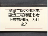 吴忠二级水利水电建造工程师证书考下来有用吗，为什么？