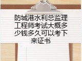 防城港水利总监理工程师考试大概多少钱多久可以考下来证书