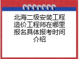 北海二级安装工程造价工程师在哪里报名具体报考时间介绍
