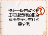 拉萨一级市政公用工程建造师的报名费用是多少有什么要求呢