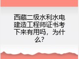 西藏二级水利水电建造工程师证书考下来有用吗，为什么？