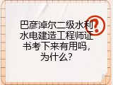 巴彦淖尔二级水利水电建造工程师证书考下来有用吗，为什么？