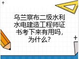 乌兰察布二级水利水电建造工程师证书考下来有用吗，为什么？