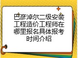 巴彦淖尔二级安装工程造价工程师在哪里报名具体报考时间介绍