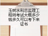 玉树水利总监理工程师考试大概多少钱多久可以考下来证书