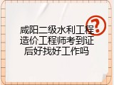 咸阳二级水利工程造价工程师考到证后好找好工作吗