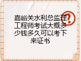 嘉峪关水利总监理工程师考试大概多少钱多久可以考下来证书