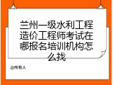 兰州一级水利工程造价工程师考试在哪报名培训机构怎么找