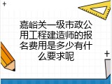 嘉峪关一级市政公用工程建造师的报名费用是多少有什么要求呢