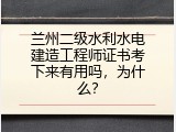 兰州二级水利水电建造工程师证书考下来有用吗，为什么？