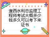 定西水利总监理工程师考试大概多少钱多久可以考下来证书