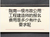 陇南一级市政公用工程建造师的报名费用是多少有什么要求呢