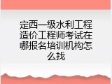 定西一级水利工程造价工程师考试在哪报名培训机构怎么找