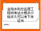 宝鸡水利总监理工程师考试大概多少钱多久可以考下来证书