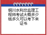 铜川水利总监理工程师考试大概多少钱多久可以考下来证书