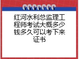 红河水利总监理工程师考试大概多少钱多久可以考下来证书