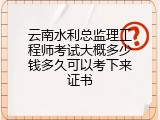 云南水利总监理工程师考试大概多少钱多久可以考下来证书