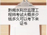 黔南水利总监理工程师考试大概多少钱多久可以考下来证书