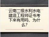 云南二级水利水电建造工程师证书考下来有用吗，为什么？