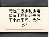 清远二级水利水电建造工程师证书考下来有用吗，为什么？