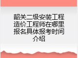 韶关二级安装工程造价工程师在哪里报名具体报考时间介绍