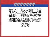 韶关一级水利工程造价工程师考试在哪报名培训机构怎么找