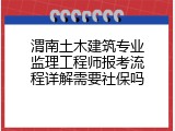 渭南土木建筑专业监理工程师报考流程详解需要社保吗