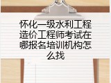 怀化一级水利工程造价工程师考试在哪报名培训机构怎么找