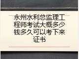 永州水利总监理工程师考试大概多少钱多久可以考下来证书