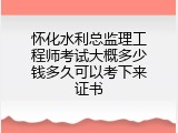 怀化水利总监理工程师考试大概多少钱多久可以考下来证书
