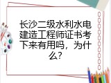长沙二级水利水电建造工程师证书考下来有用吗，为什么？