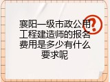 襄阳一级市政公用工程建造师的报名费用是多少有什么要求呢