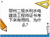 鄂州二级水利水电建造工程师证书考下来有用吗，为什么？