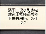 洛阳二级水利水电建造工程师证书考下来有用吗，为什么？